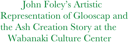          John Foley’s Artistic Representation of Glooscap and
the Ash Creation Story at the  
   Wabanaki Culture Center