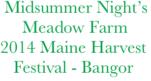   Midsummer Night’s
      Meadow Farm
 2014 Maine Harvest    
    Festival - Bangor