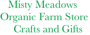    Misty Meadows 
Organic Farm Store
     Crafts and Gifts