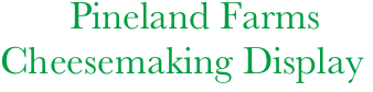        Pineland Farms
Cheesemaking Display

     