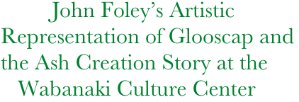 John Foley’s Artistic Representation of Glooscap and
the Ash Creation Story at the  
   Wabanaki Culture Center