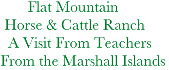              Flat Mountain
       Horse & Cattle Ranch
        A Visit From Teachers 
      From the Marshall Islands